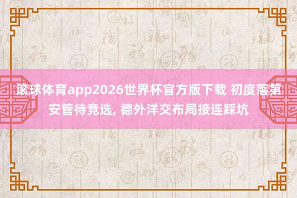 滚球体育app2026世界杯官方版下载 初度落第安管待竞选, 德外洋交布局接连踩坑