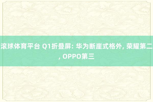 滚球体育平台 Q1折叠屏: 华为断崖式格外, 荣耀第二, OPPO第三