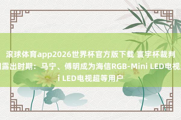 滚球体育app2026世界杯官方版下载 寰宇杯裁判招供中国露出时期：马宁、傅明成为海信RGB-Mini LED电视超等用户