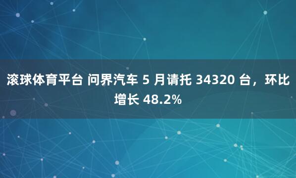 滚球体育平台 问界汽车 5 月请托 34320 台,环比增长 48.2%