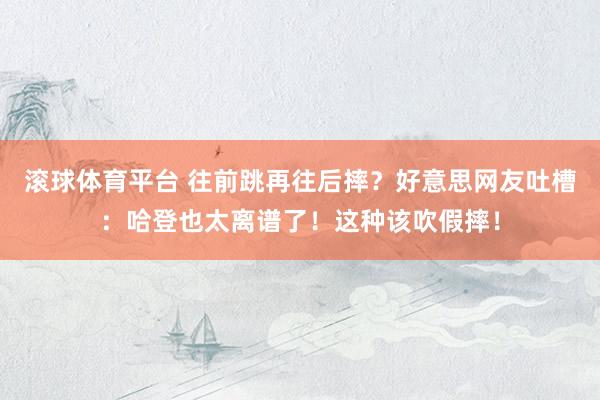 滚球体育平台 往前跳再往后摔?好意思网友吐槽:哈登也太离谱了!这种该吹假摔!