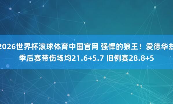 2026世界杯滚球体育中国官网 强悍的狼王!爱德华兹季后赛带伤场均21.6+5.7 旧例赛28.8+5