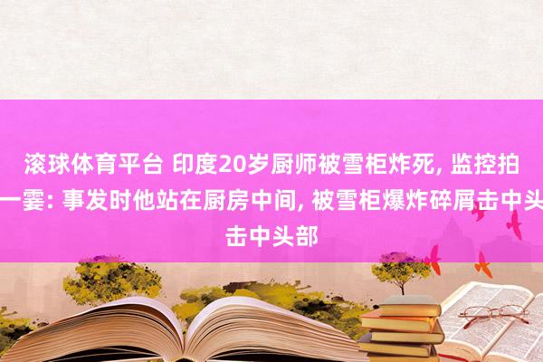 滚球体育平台 印度20岁厨师被雪柜炸死, 监控拍下一霎: 事发时他站在厨房中间, 被雪柜爆炸碎屑击中头部