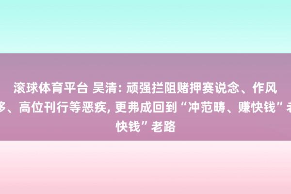 滚球体育平台 吴清: 顽强拦阻赌押赛说念、作风漂移、高位刊行等恶疾, 更弗成回到“冲范畴、赚快钱”老路