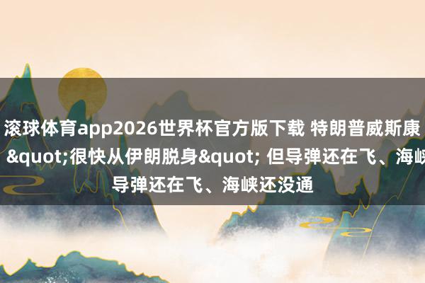 滚球体育app2026世界杯官方版下载 特朗普威斯康星喊话: "很快从伊朗脱身" 但导弹还在飞、海峡还没通