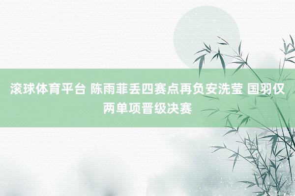 滚球体育平台 陈雨菲丢四赛点再负安洗莹 国羽仅两单项晋级决赛