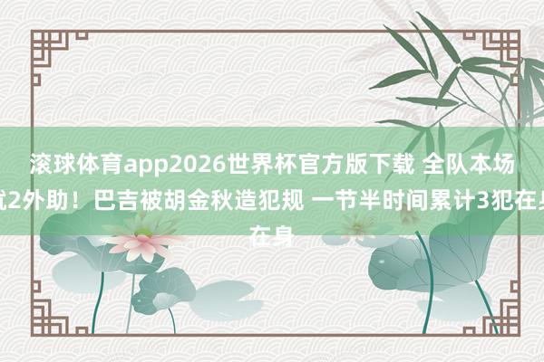 滚球体育app2026世界杯官方版下载 全队本场就2外助！巴吉被胡金秋造犯规 一节半时间累计3犯在身