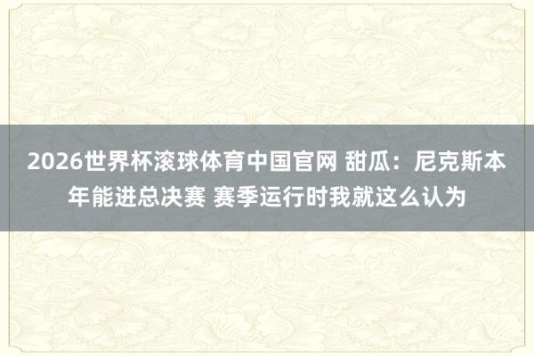 2026世界杯滚球体育中国官网 甜瓜:尼克斯本年能进总决赛 赛季运行时我就这么认为