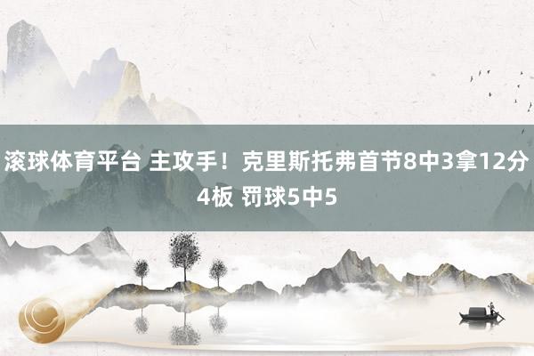 滚球体育平台 主攻手！克里斯托弗首节8中3拿12分4板 罚球5中5