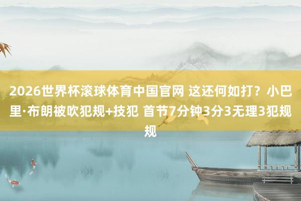2026世界杯滚球体育中国官网 这还何如打？小巴里·布朗被吹犯规+技犯 首节7分钟3分3无理3犯规