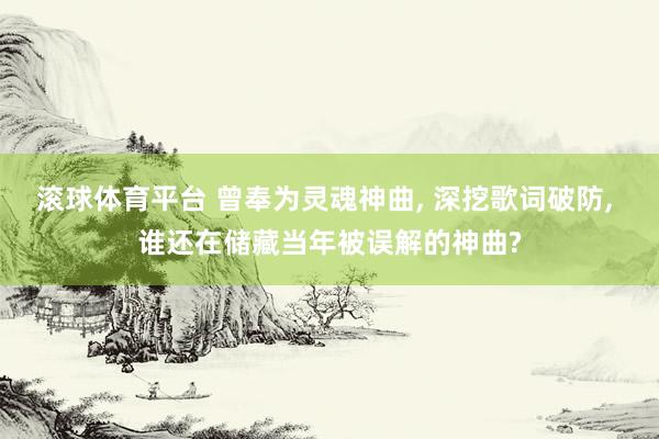 滚球体育平台 曾奉为灵魂神曲, 深挖歌词破防, 谁还在储藏当年被误解的神曲?