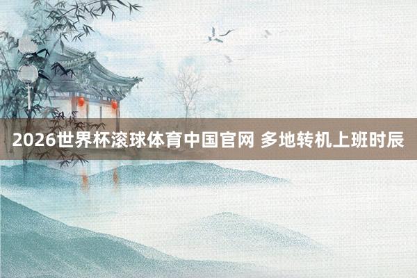 2026世界杯滚球体育中国官网 多地转机上班时辰