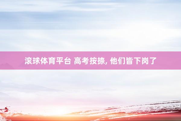 滚球体育平台 高考按捺, 他们皆下岗了