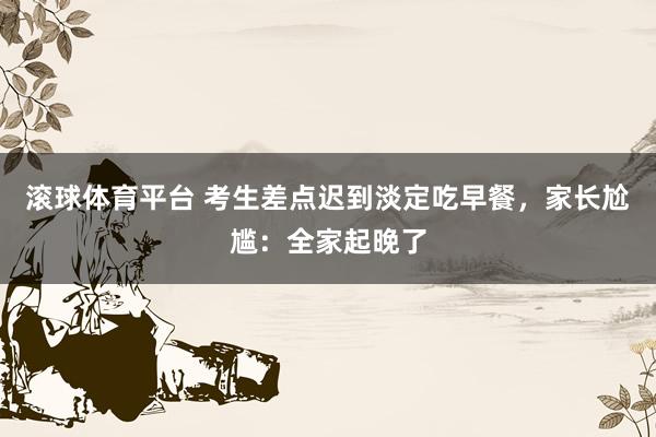 滚球体育平台 考生差点迟到淡定吃早餐，家长尬尴：全家起晚了
