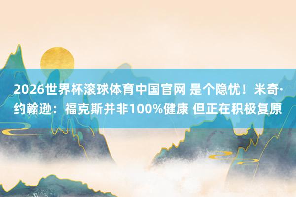 2026世界杯滚球体育中国官网 是个隐忧!米奇·约翰逊:福克斯并非100%健康 但正在积极复原