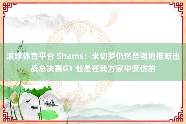 滚球体育平台 Shams:米切罗仍然坚强地推断出战总决赛G1 他是在我方家中受伤的