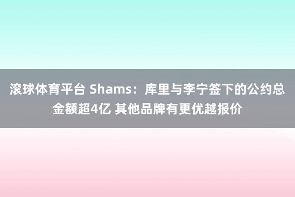 滚球体育平台 Shams：库里与李宁签下的公约总金额超4亿 其他品牌有更优越报价