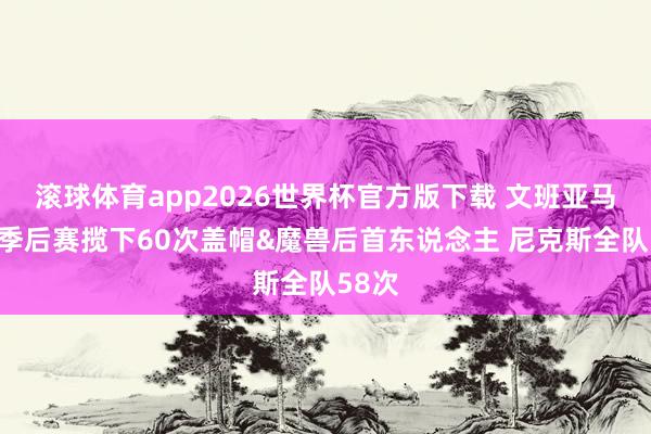 滚球体育app2026世界杯官方版下载 文班亚马本次季后赛揽下60次盖帽&魔兽后首东说念主 尼克斯全队58次