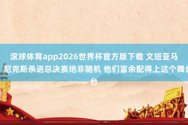 滚球体育app2026世界杯官方版下载 文班亚马:尼克斯杀进总决赛绝非随机 他们富余配得上这个舞台