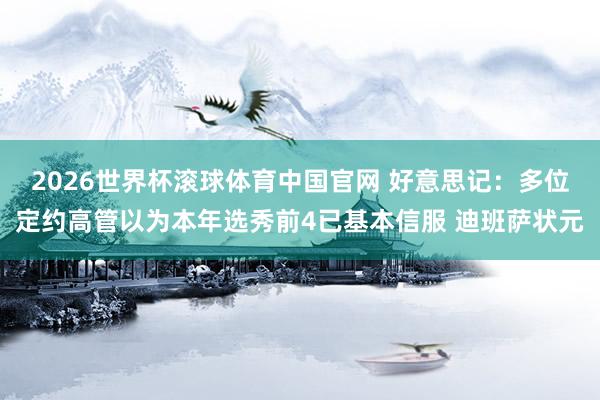 2026世界杯滚球体育中国官网 好意思记：多位定约高管以为本年选秀前4已基本信服 迪班萨状元