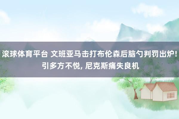 滚球体育平台 文班亚马击打布伦森后脑勺判罚出炉! 引多方不悦, 尼克斯痛失良机