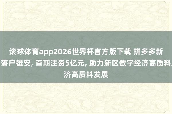 滚球体育app2026世界杯官方版下载 拼多多新公司落户雄安, 首期注资5亿元, 助力新区数字经济高质料发展