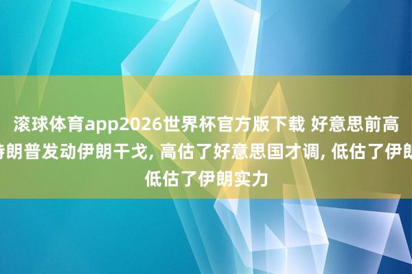 滚球体育app2026世界杯官方版下载 好意思前高官: 特朗普发动伊朗干戈, 高估了好意思国才调, 低估了伊朗实力
