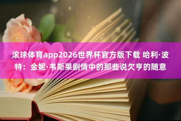 滚球体育app2026世界杯官方版下载 哈利·波特:金妮·韦斯莱剧情中的那些说欠亨的随意