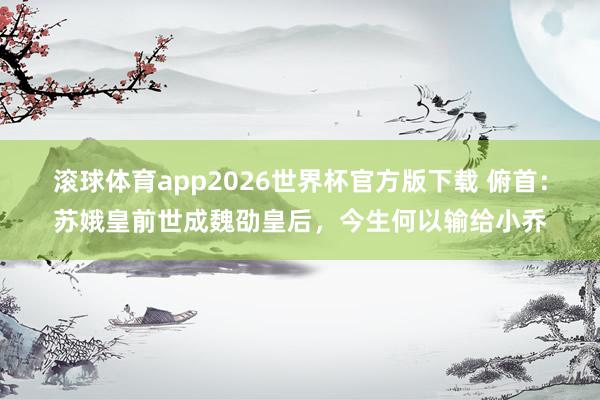 滚球体育app2026世界杯官方版下载 俯首:苏娥皇前世成魏劭皇后,今生何以输给小乔