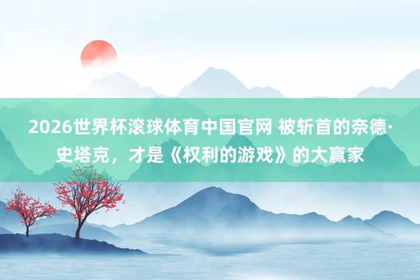 2026世界杯滚球体育中国官网 被斩首的奈德·史塔克,才是《权利的游戏》的大赢家