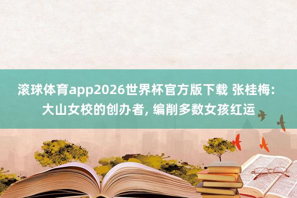 滚球体育app2026世界杯官方版下载 张桂梅: 大山女校的创办者, 编削多数女孩红运