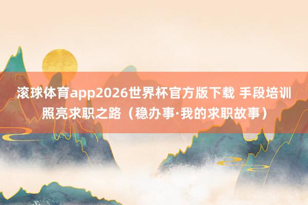 滚球体育app2026世界杯官方版下载 手段培训照亮求职之路(稳办事·我的求职故事)