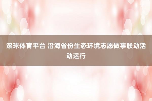 滚球体育平台 沿海省份生态环境志愿做事联动活动运行