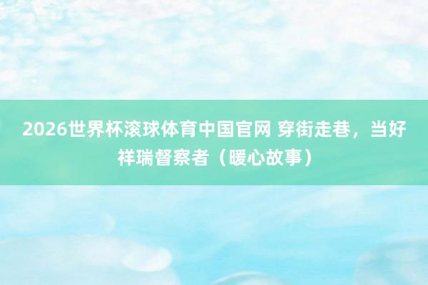 2026世界杯滚球体育中国官网 穿街走巷,当好祥瑞督察者(暖心故事)