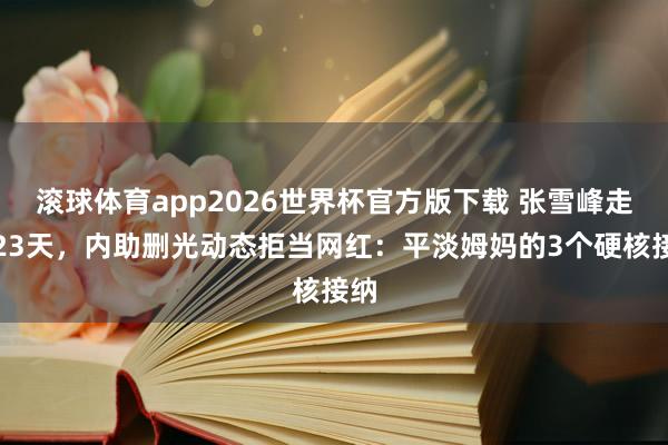 滚球体育app2026世界杯官方版下载 张雪峰走后23天，内助删光动态拒当网红：平淡姆妈的3个硬核接纳