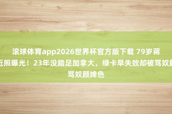 滚球体育app2026世界杯官方版下载 79岁蒋大为近照曝光!23年没踏足加拿大,绿卡早失效却被骂奴颜婢色