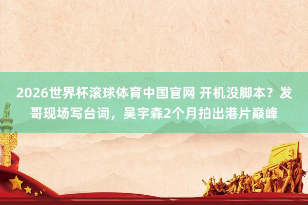 2026世界杯滚球体育中国官网 开机没脚本？发哥现场写台词，吴宇森2个月拍出港片巅峰