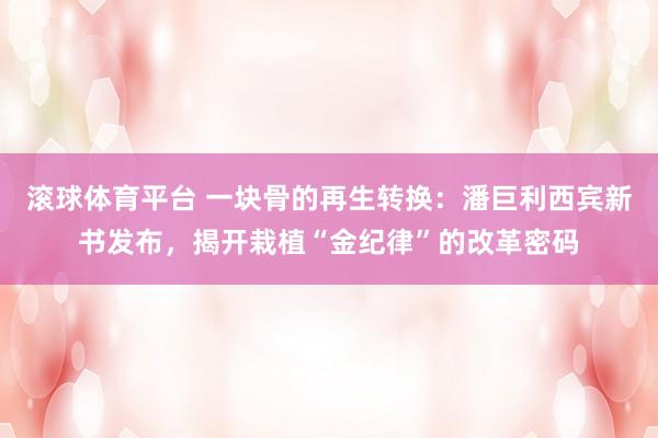 滚球体育平台 一块骨的再生转换：潘巨利西宾新书发布，揭开栽植“金纪律”的改革密码