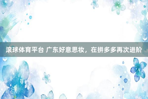 滚球体育平台 广东好意思妆，在拼多多再次进阶