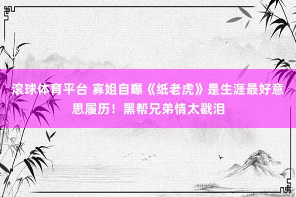 滚球体育平台 寡姐自曝《纸老虎》是生涯最好意思履历!黑帮兄弟情太戳泪