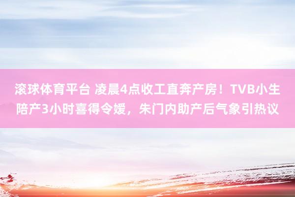 滚球体育平台 凌晨4点收工直奔产房!TVB小生陪产3小时喜得令嫒,朱门内助产后气象引热议