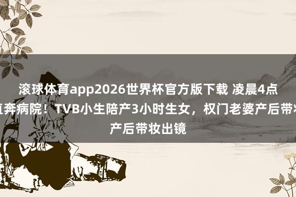 滚球体育app2026世界杯官方版下载 凌晨4点收工直奔病院!TVB小生陪产3小时生女,权门老婆产后带妆出镜