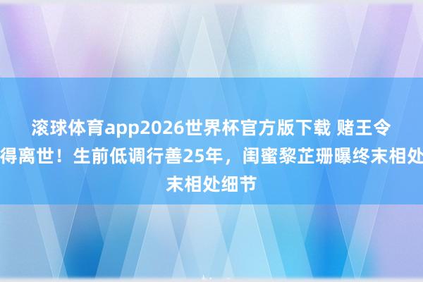 滚球体育app2026世界杯官方版下载 赌王令嫒倏得离世！生前低调行善25年，闺蜜黎芷珊曝终末相处细节