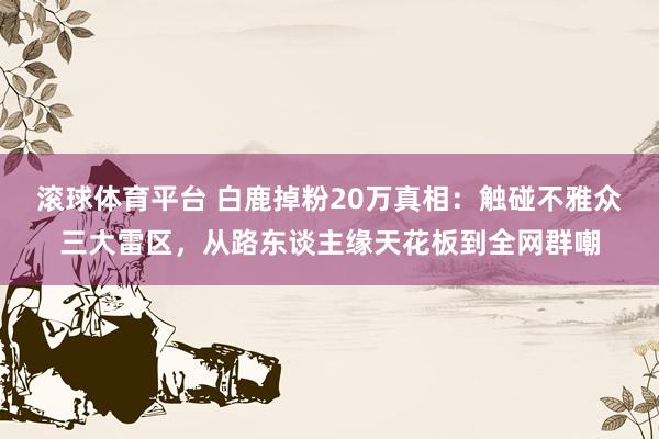 滚球体育平台 白鹿掉粉20万真相:触碰不雅众三大雷区,从路东谈主缘天花板到全网群嘲