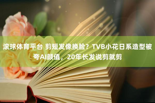 滚球体育平台 剪短发像换脸?TVB小花日系造型被夸AI颜值,20年长发说剪就剪
