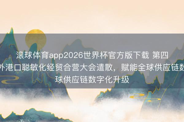 滚球体育app2026世界杯官方版下载 第四届上海国外港口聪敏化经贸合营大会遣散，赋能全球供应链数字化升级