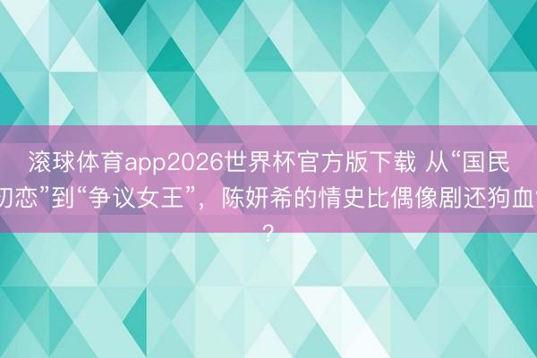 滚球体育app2026世界杯官方版下载 从“国民初恋”到“争议女王”,陈妍希的情史比偶像剧还狗血?