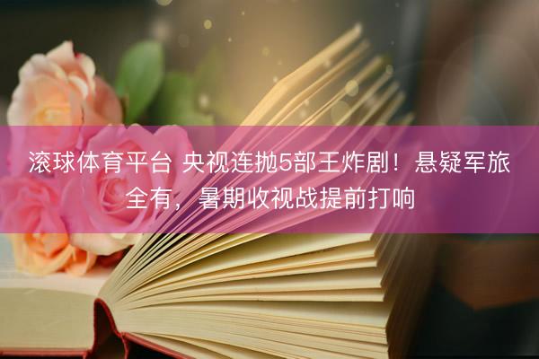 滚球体育平台 央视连抛5部王炸剧!悬疑军旅全有,暑期收视战提前打响