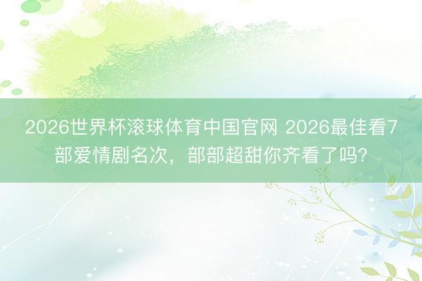 2026世界杯滚球体育中国官网 2026最佳看7部爱情剧名次,部部超甜你齐看了吗?