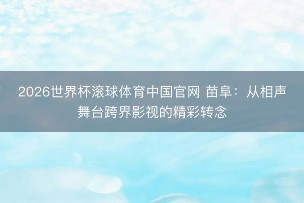 2026世界杯滚球体育中国官网 苗阜:从相声舞台跨界影视的精彩转念